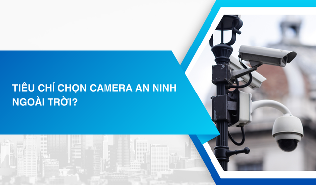 Tiêu chí chọn camera an ninh ngoài trời?