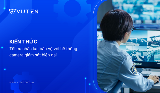 Tối ưu nhân lực bảo vệ với hệ thống camera giám sát hiện đại