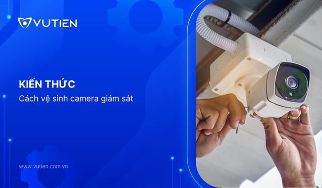 Hướng Dẫn Toàn Diện Cách Vệ Sinh Camera Giám Sát