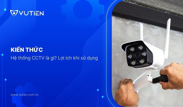 Hệ thống CCTV là gì? Lợi ích của việc sử dụng hệ thống CCTV