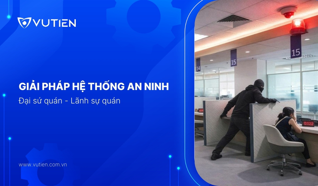 Giải pháp hệ thống an ninh tổng thể đại sứ quán và lãnh sự quán